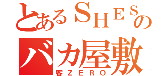 とあるＳＨＥＳＨＥＳＨＥのバカ屋敷（客ＺＥＲＯ）