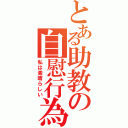 とある助教の自慰行為（私は素晴らしい）