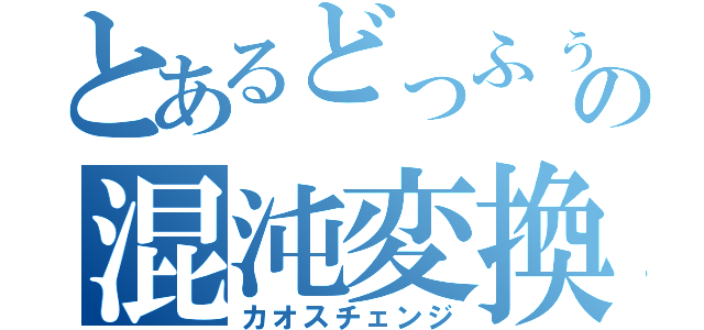 とあるどっふぅの混沌変換（カオスチェンジ）