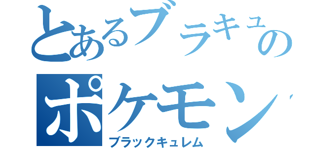 とあるブラキュのポケモン（ブラックキュレム）