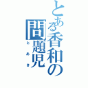 とある香和の問題児（とあき）