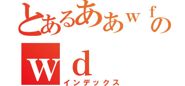 とあるああｗｆあｗｄふぁｗあｗｆのｗｄ（インデックス）