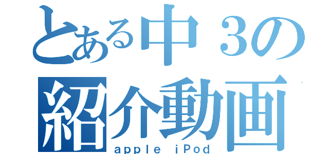 とある中３の紹介動画（ａｐｐｌｅ ｉＰｏｄ）