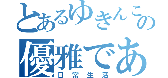 とあるゆきんこの優雅でありたい（日常生活）