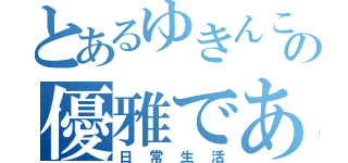 とあるゆきんこの優雅でありたい（日常生活）