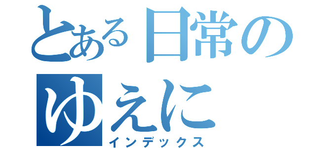 とある日常のゆえに（インデックス）