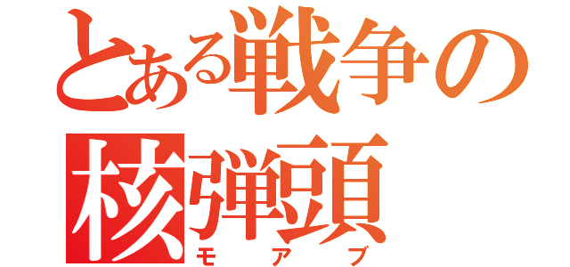 とある戦争の核弾頭（モアブ）