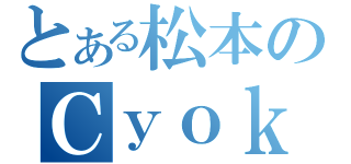 とある松本のＣｙｏｋｏ（）