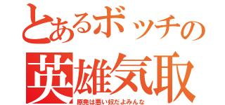とあるボッチの英雄気取り（原発は悪い奴だよみんな）