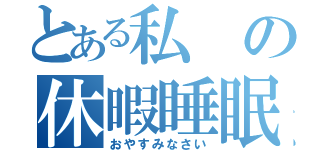 とある私の休暇睡眠（おやすみなさい）