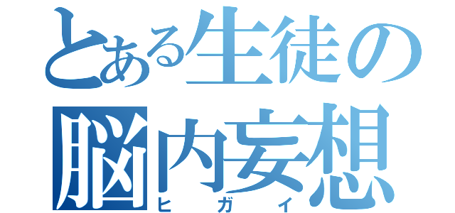 とある生徒の脳内妄想（ヒガイ）