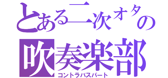 とある二次オタの吹奏楽部員（コントラバスパート）