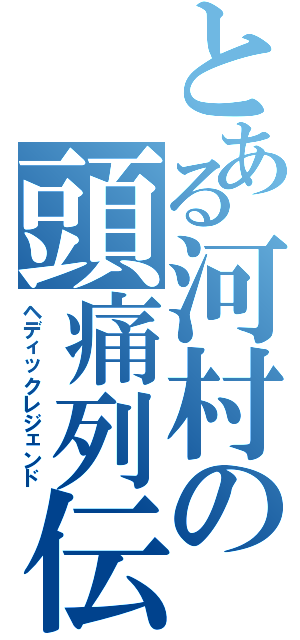 とある河村の頭痛列伝（ヘディックレジェンド）