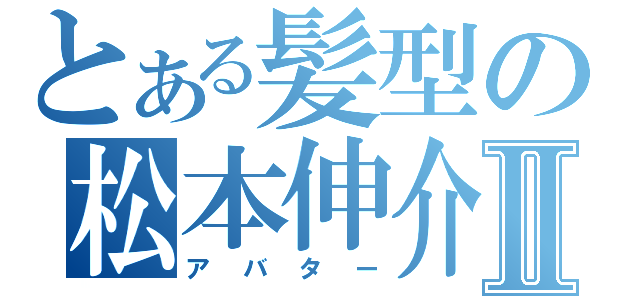 とある髪型の松本伸介Ⅱ（アバター）