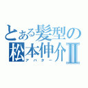 とある髪型の松本伸介Ⅱ（アバター）