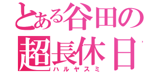 とある谷田の超長休日（ハルヤスミ）