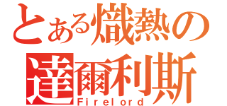 とある熾熱の達爾利斯（Ｆｉｒｅｌｏｒｄ）