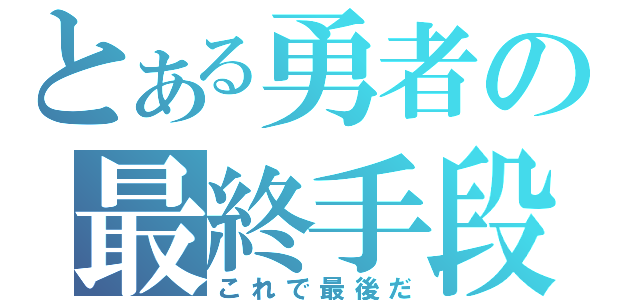 とある勇者の最終手段（これで最後だ）