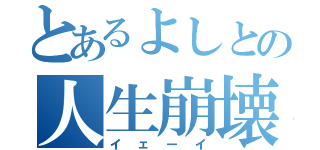 とあるよしとの人生崩壊（イェーイ）