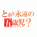 とある永遠の五歳児？（しんのすけ）