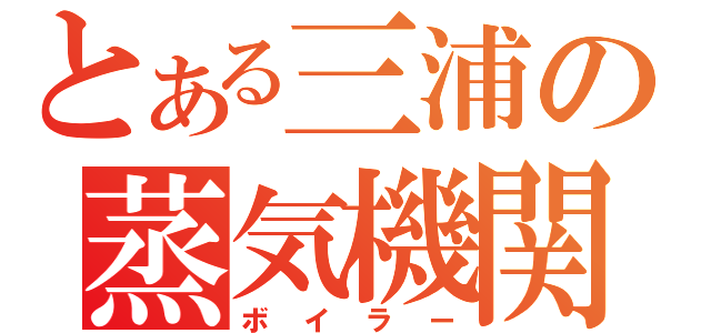 とある三浦の蒸気機関（ボイラー）