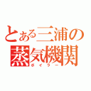 とある三浦の蒸気機関（ボイラー）