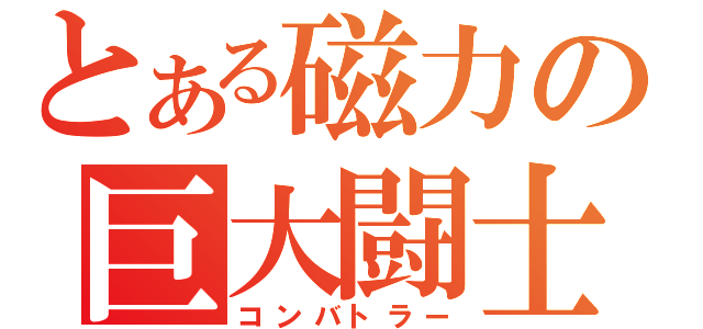 とある磁力の巨大闘士（コンバトラー）