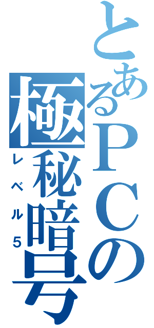 とあるＰＣの極秘暗号（レベル５）