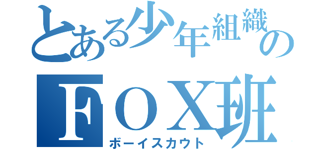 とある少年組織のＦＯＸ班（ボーイスカウト）