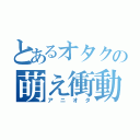 とあるオタクの萌え衝動（アニオタ）