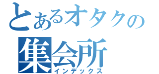 とあるオタクの集会所（インデックス）