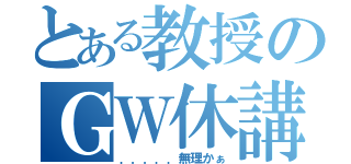 とある教授のＧＷ休講（．．．．．無理かぁ）