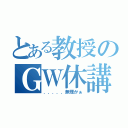 とある教授のＧＷ休講（．．．．．無理かぁ）