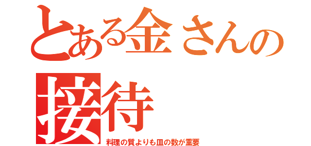 とある金さんの接待（料理の質よりも皿の数が重要）