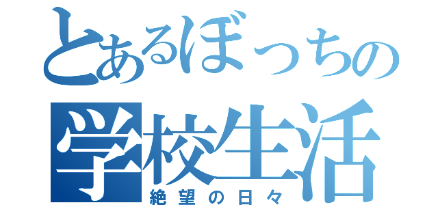 とあるぼっちの学校生活（絶望の日々）