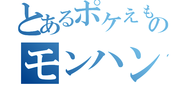 とあるポケえもんのモンハン生活（）