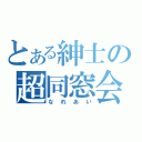 とある紳士の超同窓会（なれあい）