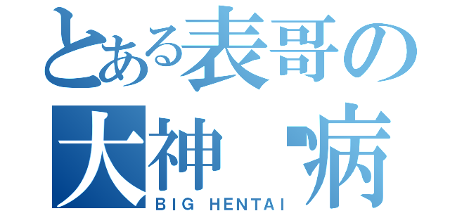 とある表哥の大神经病（ＢＩＧ ＨＥＮＴＡＩ）