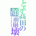 とある高田の顔面崩壊（フェイスブレイク）