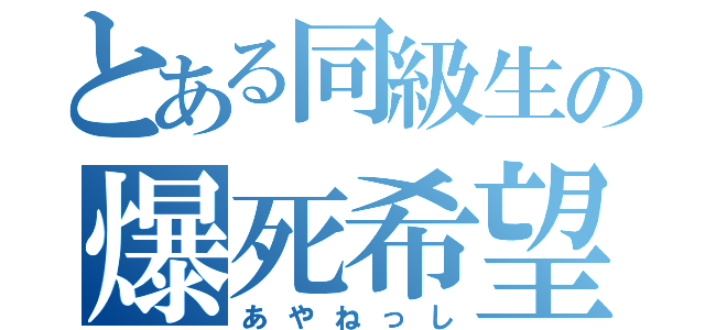 とある同級生の爆死希望（あやねっし）