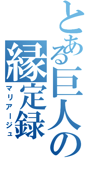 とある巨人の縁定録（マリアージュ）