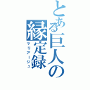 とある巨人の縁定録（マリアージュ）