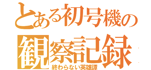 とある初号機の観察記録（終わらない英雄譚）