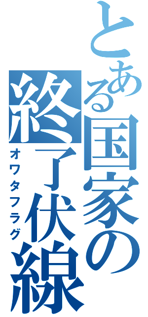 とある国家の終了伏線（オワタフラグ）