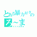 とある暴力好きのろ～ま（イジメ大好き）