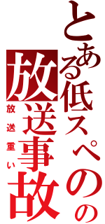 とある低スペのの放送事故（放送重い）