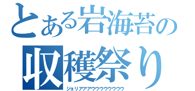 とある岩海苔の収穫祭り（ジョリアアアウウウウウウウウ）