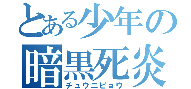 とある少年の暗黒死炎（チュウニビョウ）