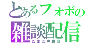 とあるフォボの雑談配信（たまに声真似）