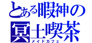 とある暇神の冥土喫茶（メイドカフェ）